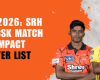 SRH vs. CSK: Cine sunt „Jucătorii de Impact” în meciul de azi?