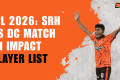 SRH vs DC: Lista jucătorilor Impact. Ce surprize au pregătit echipele